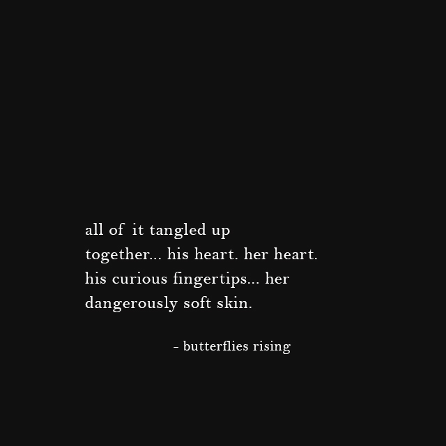 all of it tangled up together... his heart. her heart. his curious fingertips... her dangerously soft skin.