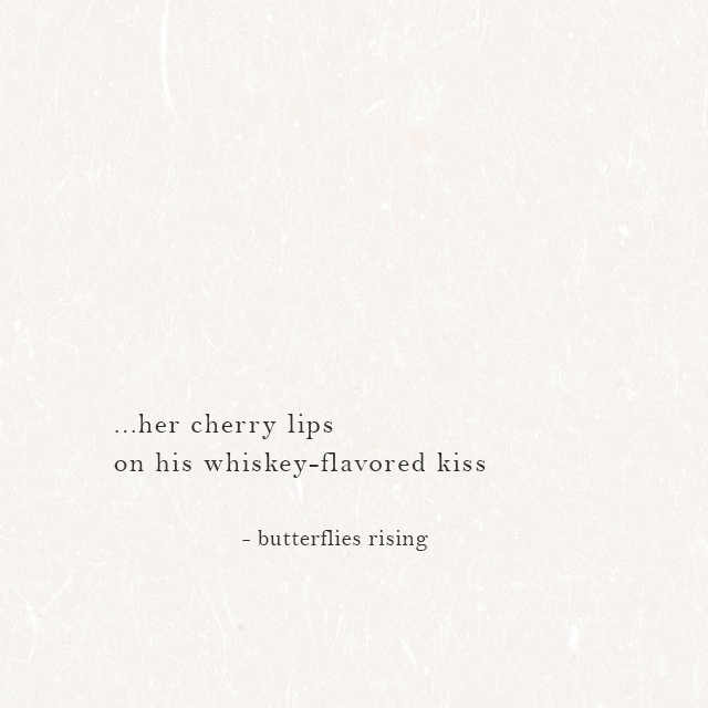 ...her cherry lips on his whiskey-flavored kiss - butterflies rising
