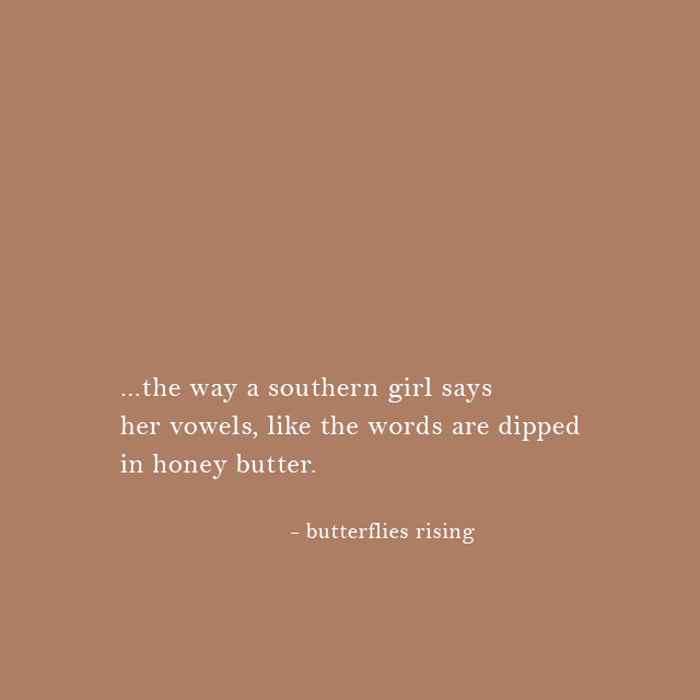 ...the way a southern girl says her vowels, like the words are dipped in honey butter. - butterflies rising