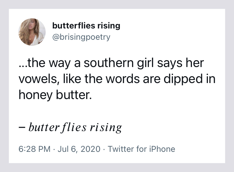 the way a southern girl says her vowels, like the words are dipped in honey butter - butterflies rising