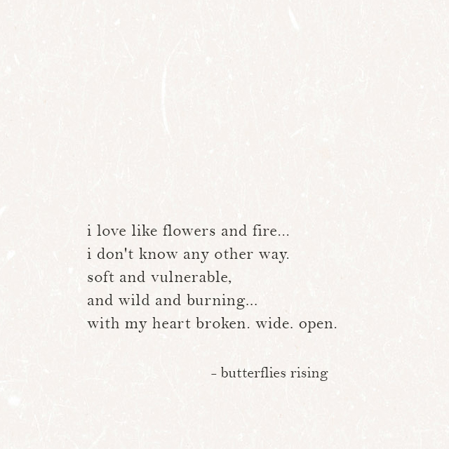 i love like flowers and fire... i don't know any other way. soft and vulnerable, and wild and burning