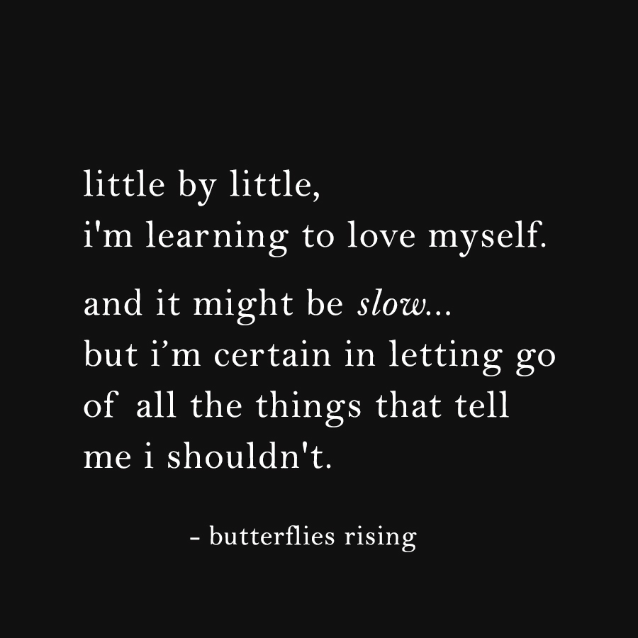 little by little, i'm learning to love myself. and it might be slow