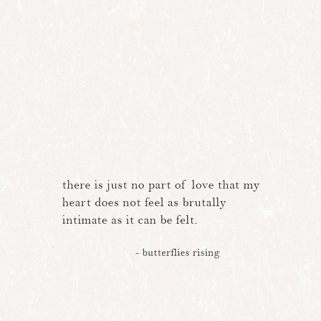 there is just no part of love that my heart does not feel as brutally intimate as it can be felt. - butterflies rising