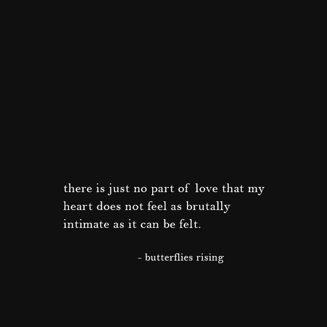 there is just no part of love that my heart does not feel as brutally intimate as it can be felt. - butterflies rising