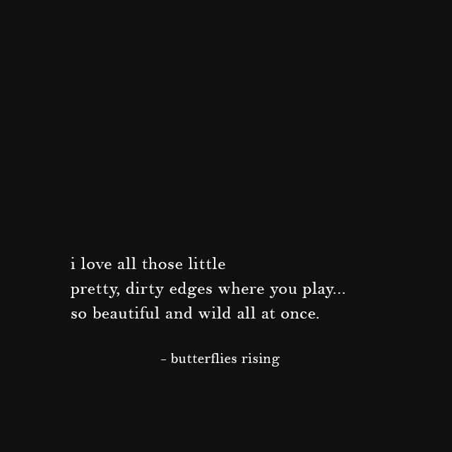 i love all those little pretty, dirty edges where you play... so beautiful and wild all at once.