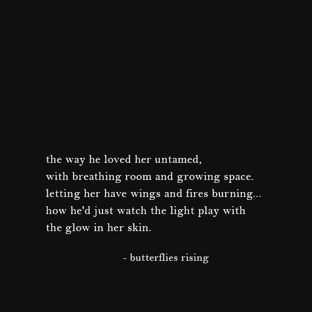 the way he loved her untamed, with breathing room and growing space. letting her have wings and fires burning