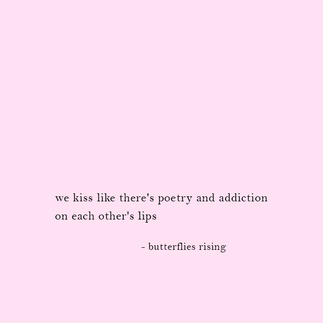 we kiss like there's poetry and addiction on each other's lips - butterflies rising