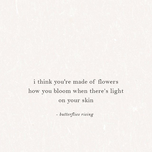 i think you're made of flowers; how you bloom