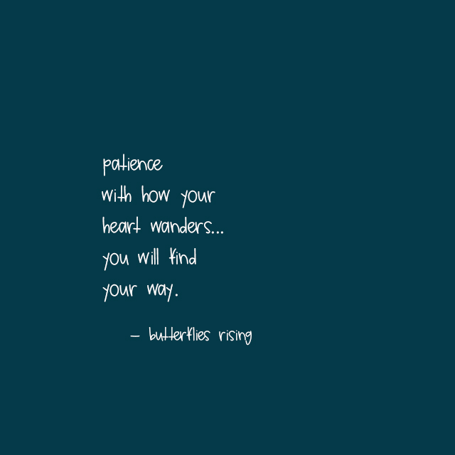 patience with how your heart wanders... you will find your way.