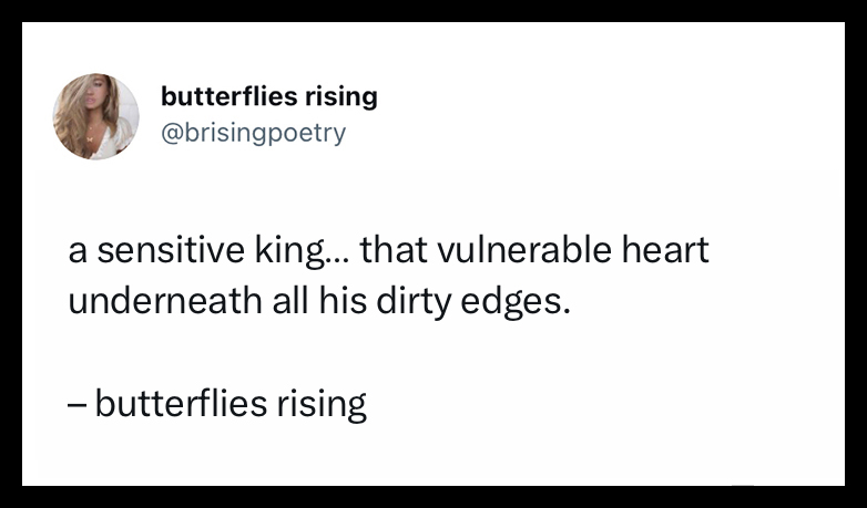 a sensitive king... that vulnerable heart underneath all his dirty edges