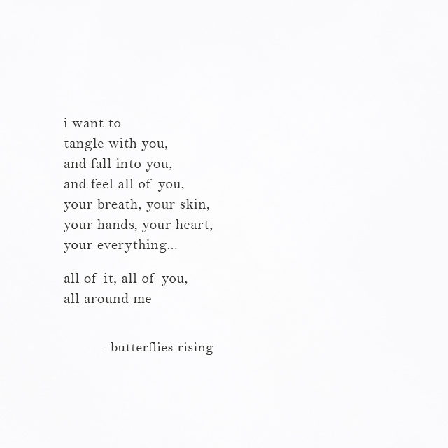 i want to tangle with you, and fall into you, and feel all of you