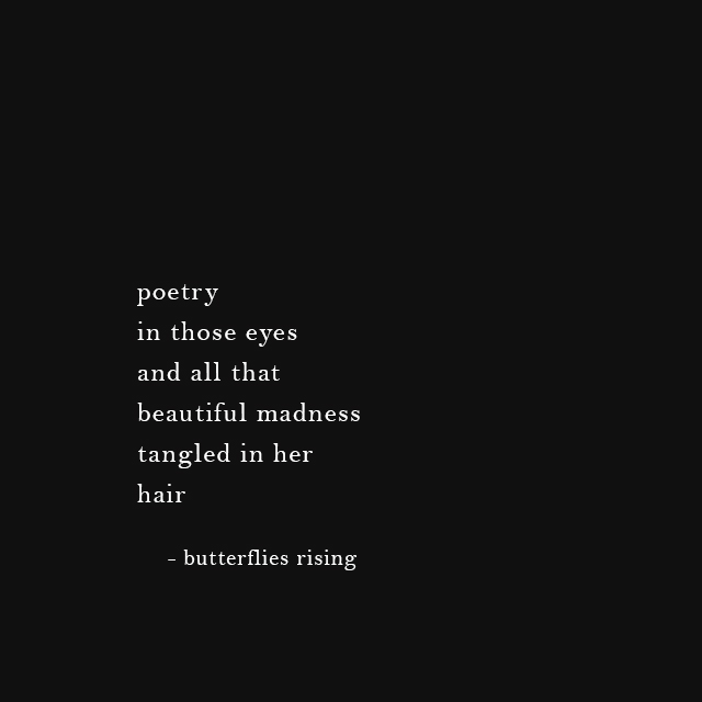 poetry in those eyes and all that beautiful madness tangled in her hair - butterflies rising