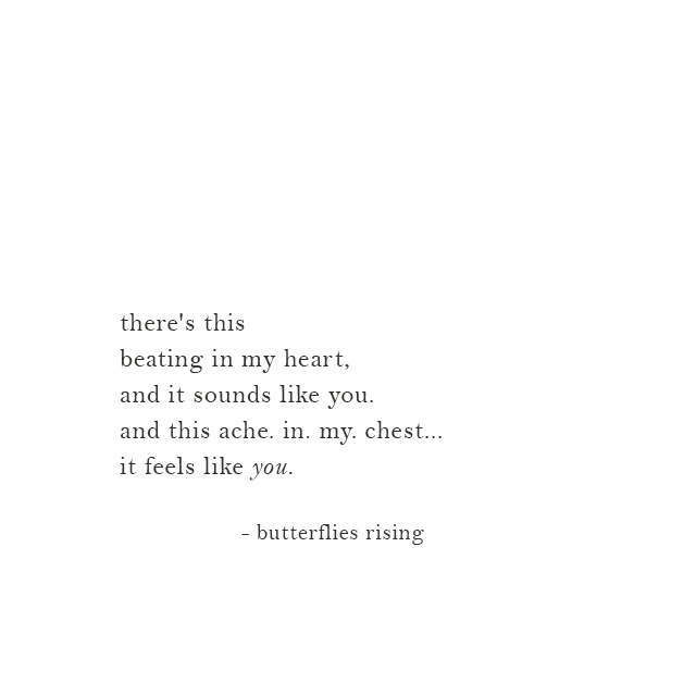 there's this beating in my heart, and it sounds like you. and this ache.