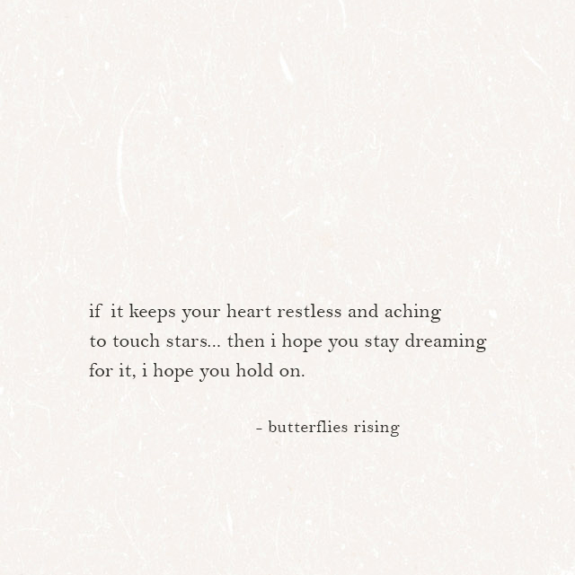 if it keeps your heart restless and aching to touch stars... then i hope you stay dreaming for it, i hope you hold on. - butterflies rising