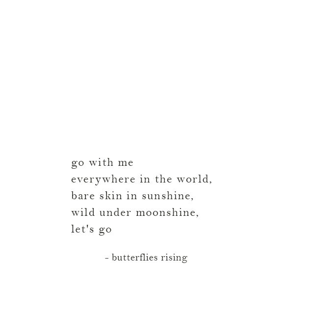 go with me everywhere in the world, bare skin in sunshine, wild under moonshine, let's go - butterflies rising