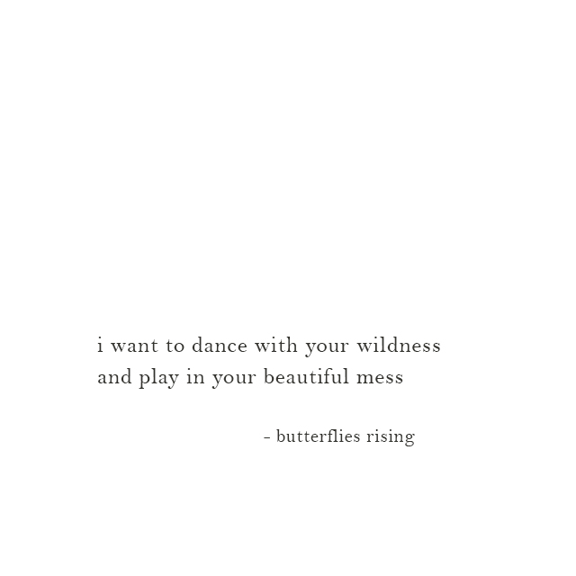 i want to dance with your wildness and play in your beautiful mess - butterflies rising
