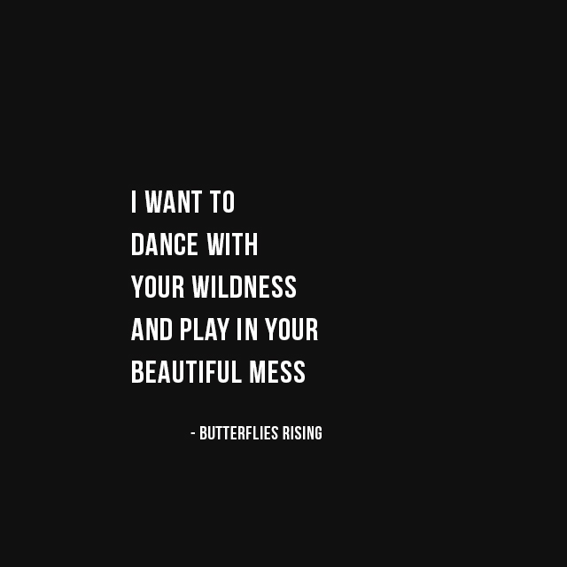 i want to dance with your wildness and play in your beautiful mess - butterflies rising