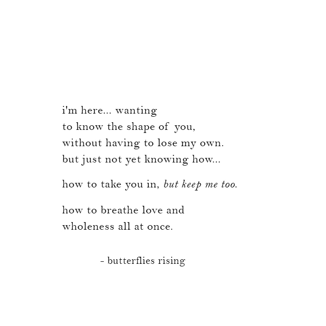 i'm here... wanting to know the shape of you, without having to lose my own - butterflies rising