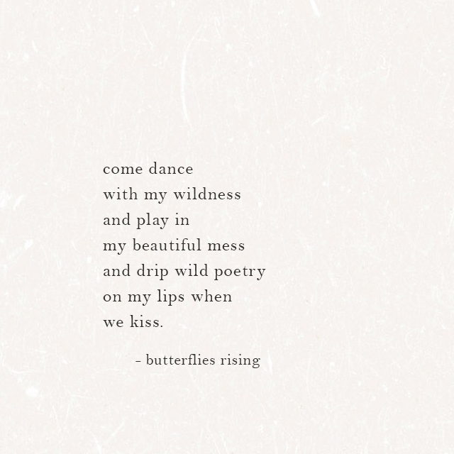 come dance with my wildness and play in my beautiful mess and drip wild poetry on my lips when we kiss.
