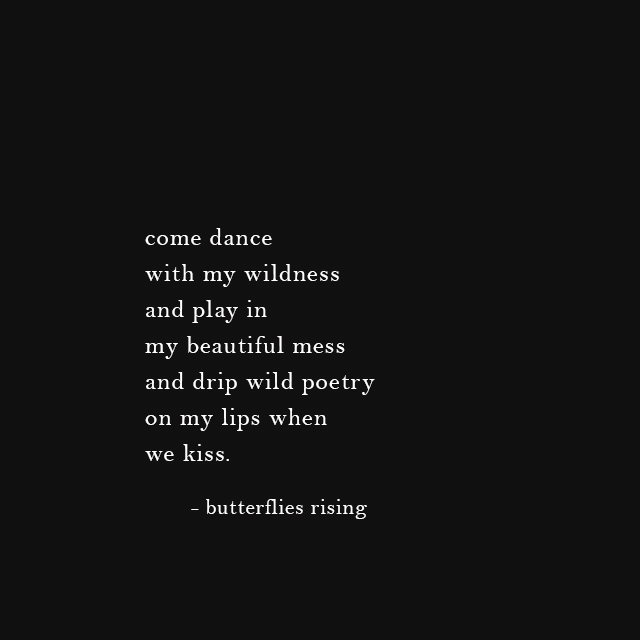 come dance with my wildness and play in my beautiful mess and drip wild poetry on my lips when we kiss.