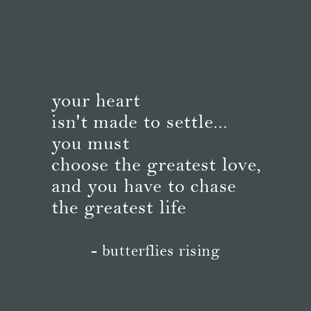 your heart isn't made to settle... you must choose the greatest love, and you have to chase the greatest life - butterflies rising