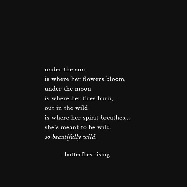 under the sun is where her flowers bloom, under the moon is where her fires burn