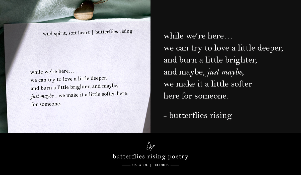 while we’re here… we can try to love a little deeper, and burn a little brighter, and maybe, just maybe, we make it a little softer here for someone