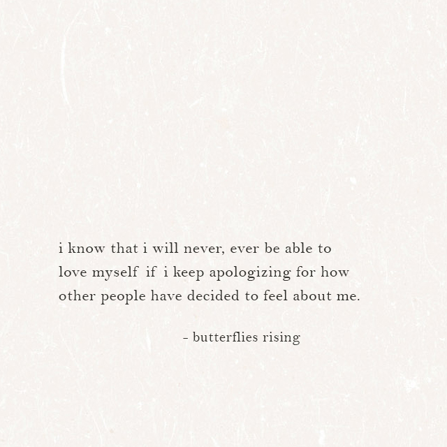 i know that i will never, ever be able to love myself if i keep apologizing for how other people have decided to feel about me.