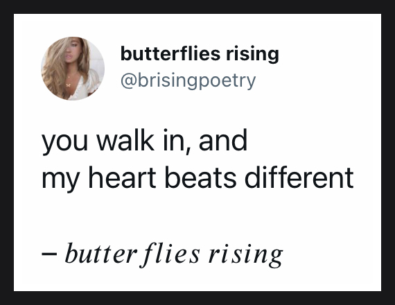 you walk in, and my heart beats different - butterflies rising