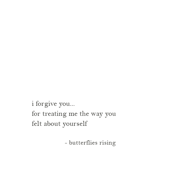 i forgive you... for treating me the way you felt about yourself