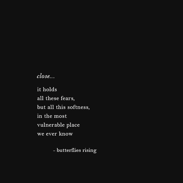 close... it holds all these fears, but all this softness, in the most vulnerable place we ever know - butterflies rising