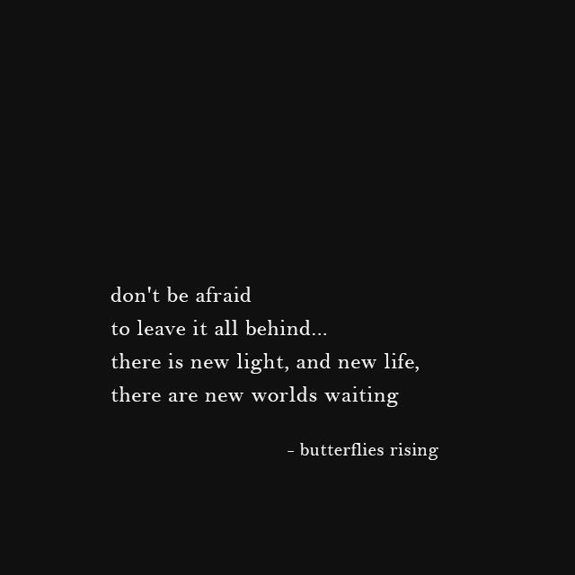 don't be afraid to leave it all behind... there is new light, and new, and new life, there are new worlds waiting - butterflies rising