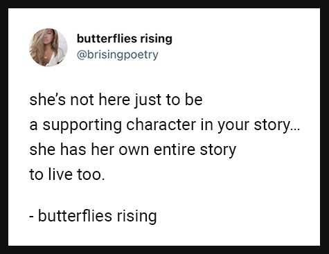 she’s not here just to be a supporting character in your story… she has her own entire story to live too