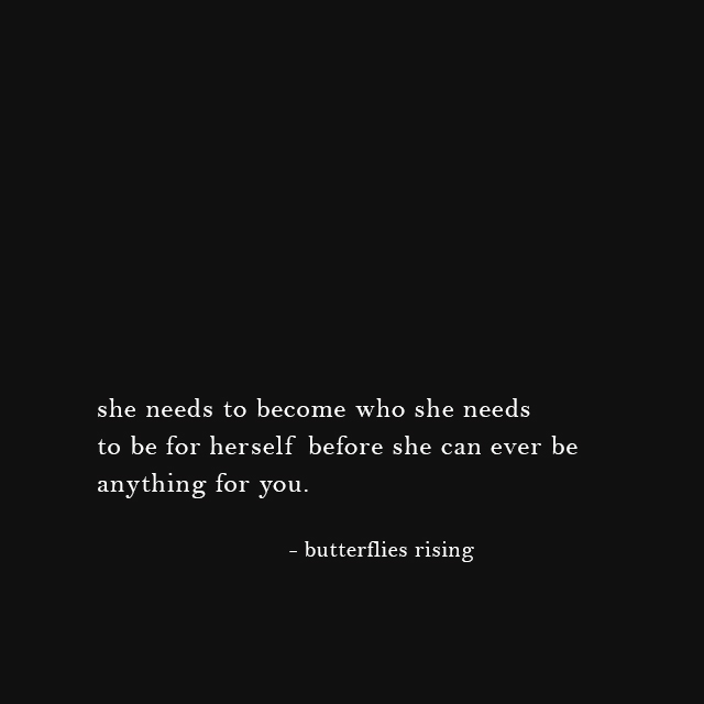 she needs to become who she needs to be for herself before she can ever be anything for you. - butterflies rising