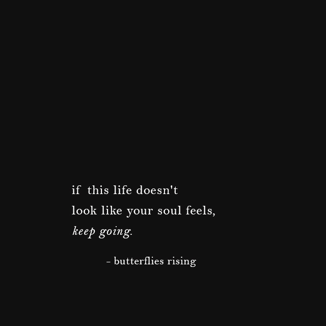 if this life doesn't look like your soul feels, keep going. - butterflies rising