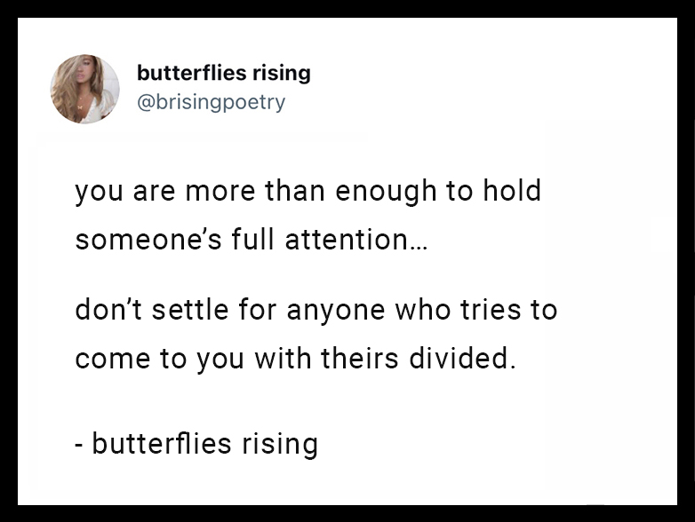 you are more than enough to hold someone’s full attention... don’t settle for anyone who tries to come to you with theirs divided