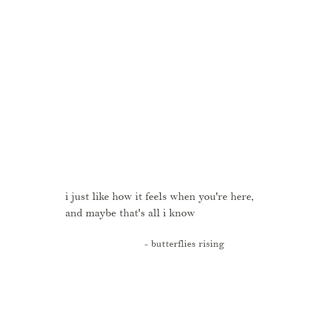 i just like how it feels when you're here, and maybe that's all i know - butterflies rising
