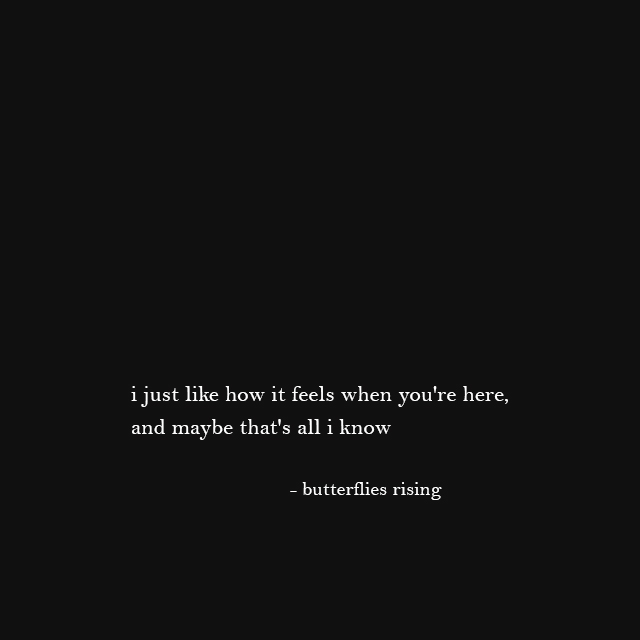 i just like how it feels when you're here, and maybe that's all i know - butterflies rising