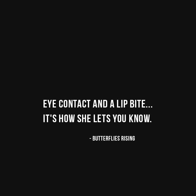 eye contact and a lip bite... it's how she lets you know. - butterflies rising