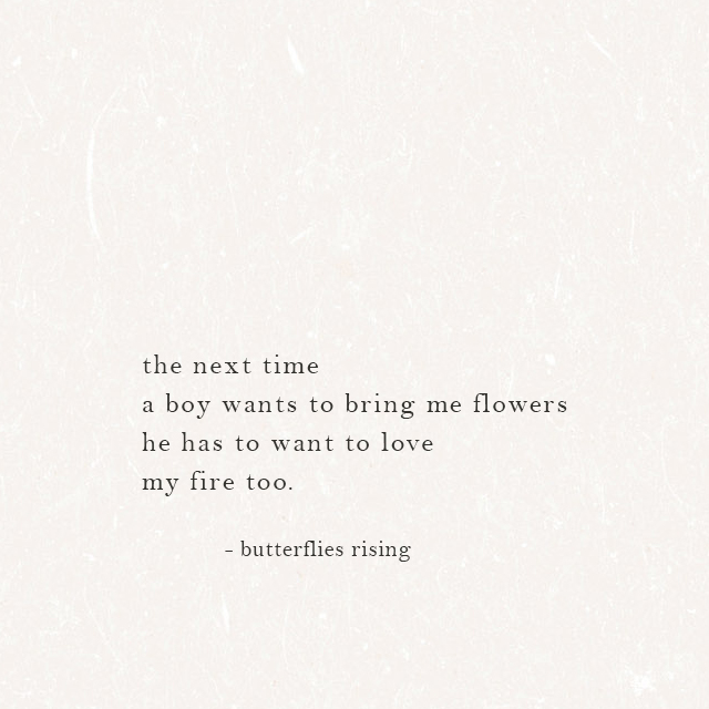 the next time a boy wants to bring me flowers, he has to want to love my fire too. - butterflies rising