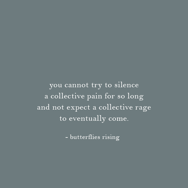you cannot try to silence a collective pain for so long and not expect a collective rage to eventually come. - butterflies rising
