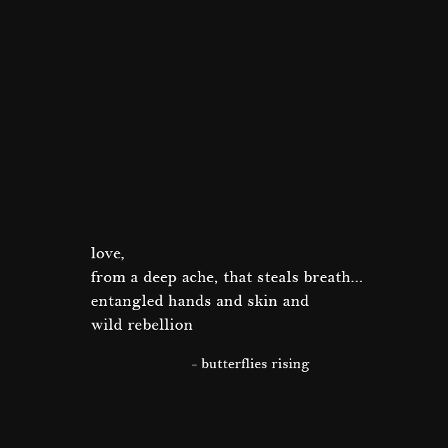 love, from a deep ache, that steals breath... entangled hands and skin and wild rebellion - butterflies rising