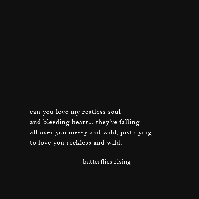 can you love my restless soul and bleeding heart… they're falling all over you messy and wild