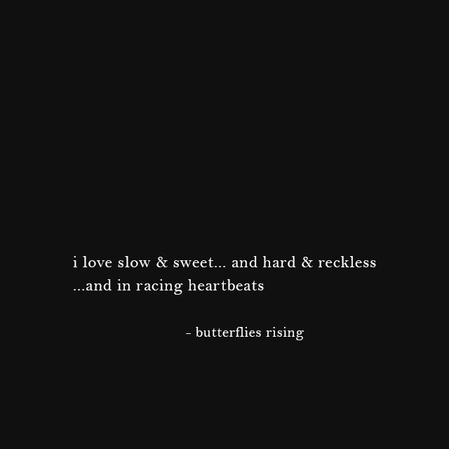 i love slow & sweet... and hard & reckless ...and in racing heartbeats