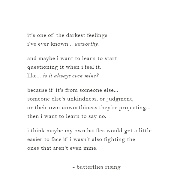 it’s one of the darkest feelings i’ve ever known... unworthy.  and maybe i want to learn to start questioning it