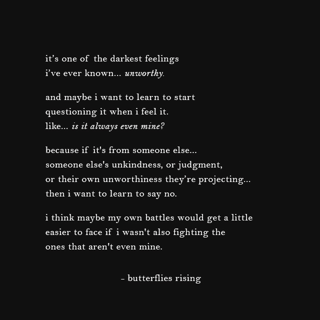 it’s one of the darkest feelings i’ve ever known... unworthy.  and maybe i want to learn to start questioning it