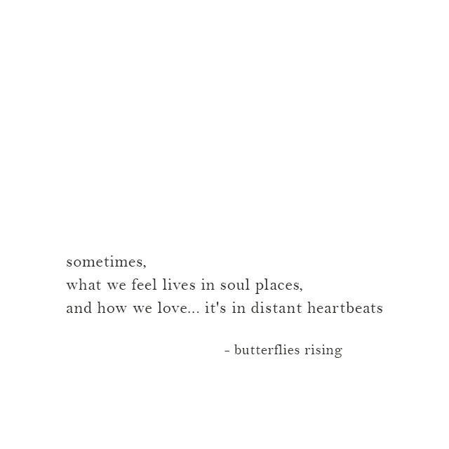 sometimes, what we feel lives in soul places, and how we love... it's in distant heartbeats - butterflies rising