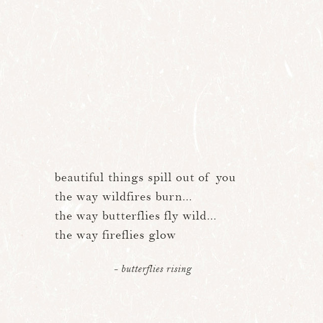 beautiful things spill out of you the way wildfires burn... the way butterflies fly wild... the way fireflies glow - butterflies rising