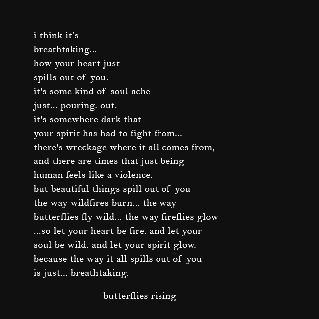 how your heart just spills out of you. it's some kind of soul ache just... pouring. out.