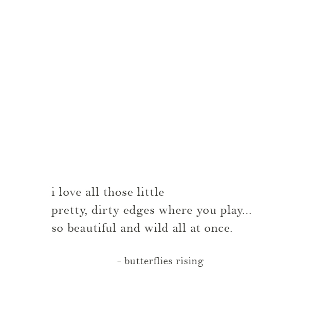 i love all those little pretty, dirty edges where you play... so beautiful and wild all at once.